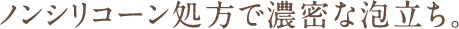 ノンシリコーン処方で濃密な泡立ち。