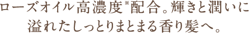 ローズオイル高濃度※配合。輝きと潤いに溢れたしっとりまとまる香り髪へ。