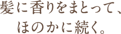 髪に香りをまとって、ほのかに続く。
