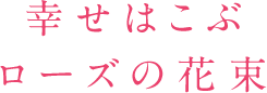 幸せはこぶローズの花束