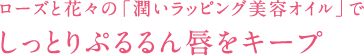 ローズと花々の「潤いラッピング美容オイル」でしっとりぷるるん唇をキープ