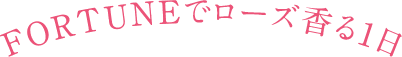FORTUNEでローズ香る1日
