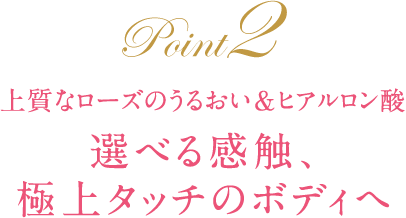 上質なローズのうるおい＆ヒアルロン酸 選べる感触、 極上タッチのボディへ