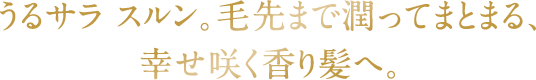 うるサラ スルン。毛先まで潤ってまとまる、幸せ咲く香り髪へ。