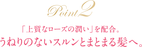 「上質なローズの潤い」を配合。 うねりのないスルンとまとまる髪へ。