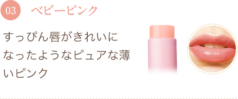 03 ベビーピンク すっぴん唇がきれいになったようなピュアな薄いピンク