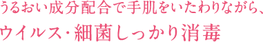 うるおい成分配合で手肌をいたわりながら、ウイルス・細菌しっかり消毒